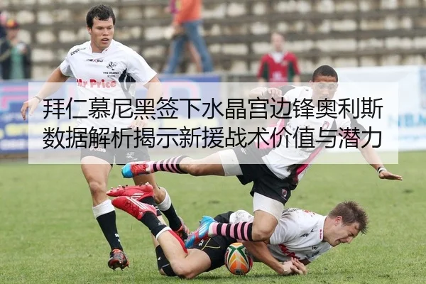 拜仁慕尼黑签下水晶宫边锋奥利斯 数据解析揭示新援战术价值与潜力